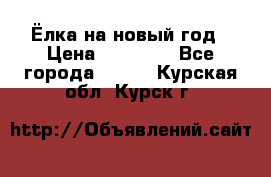 Ёлка на новый год › Цена ­ 30 000 - Все города  »    . Курская обл.,Курск г.